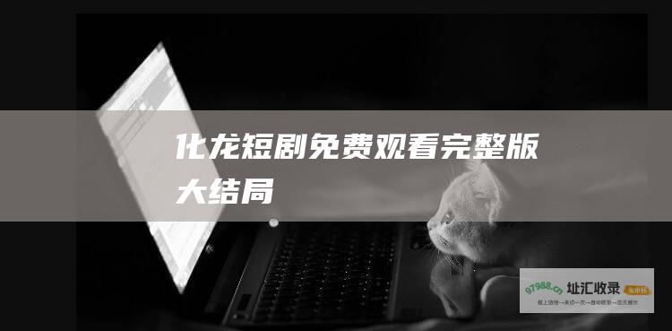 化龙短剧免费观看完整版大结局