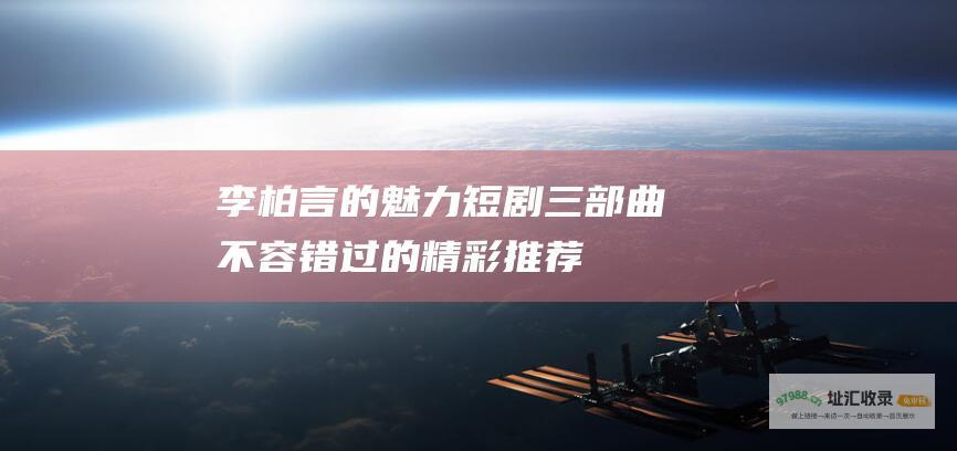 李柏言的魅力短剧三部曲 不容错过的精彩推荐