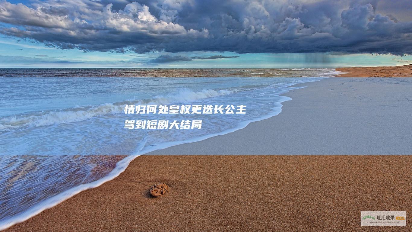 情归何处 皇权更迭 长公主驾到短剧大结局
