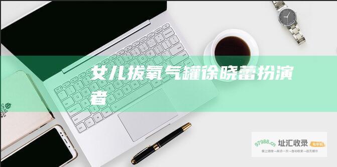 女儿拔氧气罐徐晓蕾扮演者