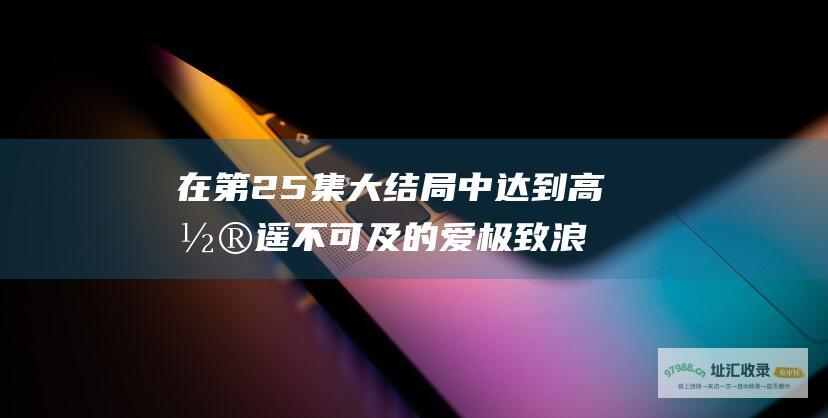 在第25集大结局中达到高潮 遥不可及的爱 极致浪漫与心碎的交响