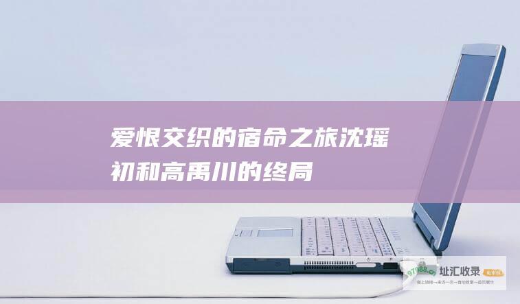 爱恨交织的宿命之旅 沈瑶初和高禹川的终局