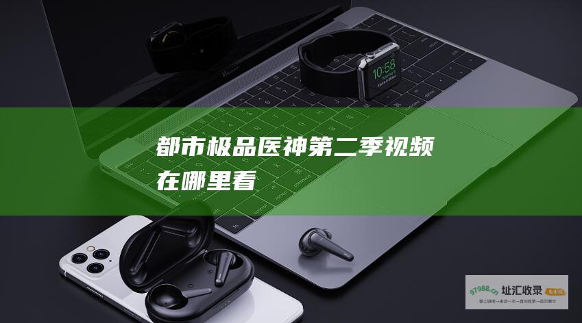 都市极品医神第二季视频在哪里看