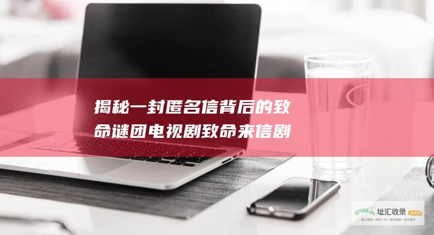 揭秘一封匿名信背后的致命谜团电视剧致命来信剧