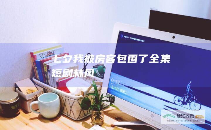 七夕我被房客包围了全集短剧林风