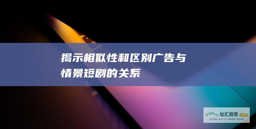 揭示相似性和区别广告与情景短剧的关系