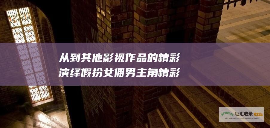 从到其他影视作品的精彩演绎假扮女佣男主角精彩