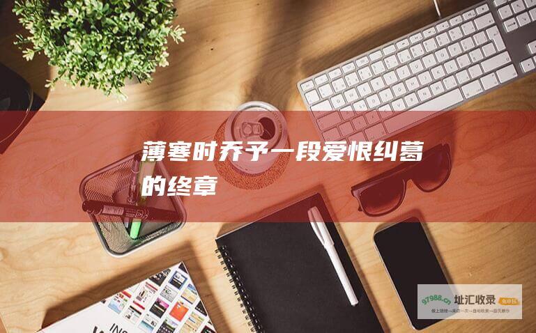 薄寒时乔予一段爱恨纠葛的终章