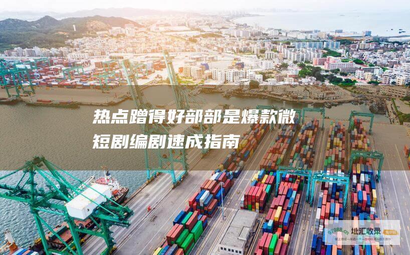热点蹭得好 部部是爆款！微短剧编剧速成指南