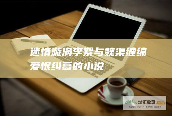 迷情漩涡李絮与魏渠缠绵爱恨纠葛的小说