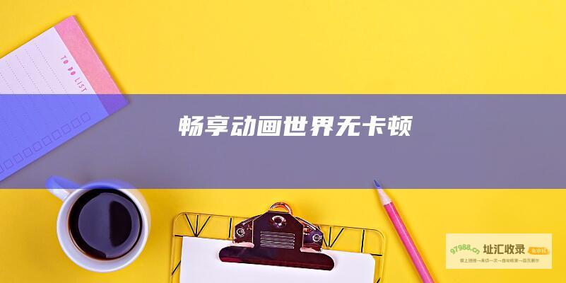 畅享动画世界无卡顿