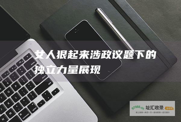 女人狠起来涉政议题下的独立力量展现