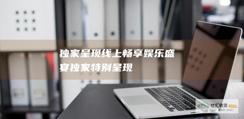 独家呈现线上畅享盛宴独家特别呈现
