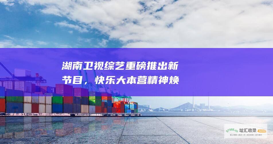 湖南卫视综艺重磅推出新节目，快乐大本营精神焕