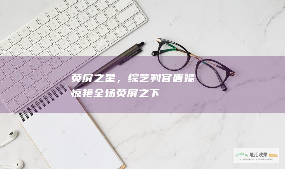 荧屏之星，判官唐嫣惊艳全场荧屏之下