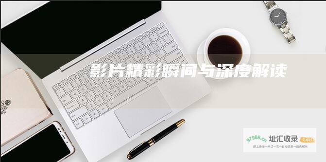 影片精彩瞬间与深度解读