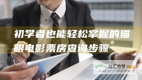 初学者也能轻松掌握的猫眼电影票房查询步骤