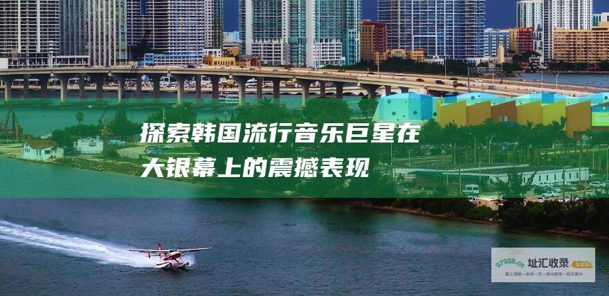 探索韩国流行音乐巨星在大银幕上的震撼表现