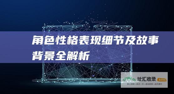 角色性格表现细节及故事背景全解析
