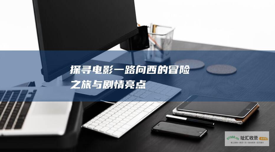 探寻电影一路向西的冒险之旅与剧情亮点