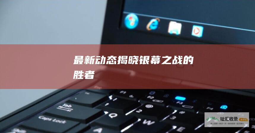 最新动态揭晓银幕之战的胜者