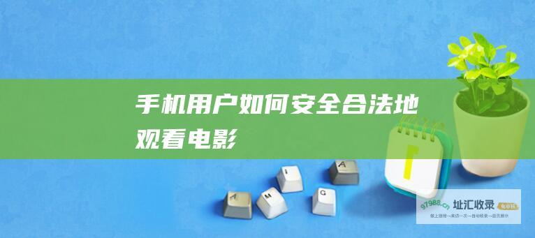 手机用户如何安全合法地观看电影