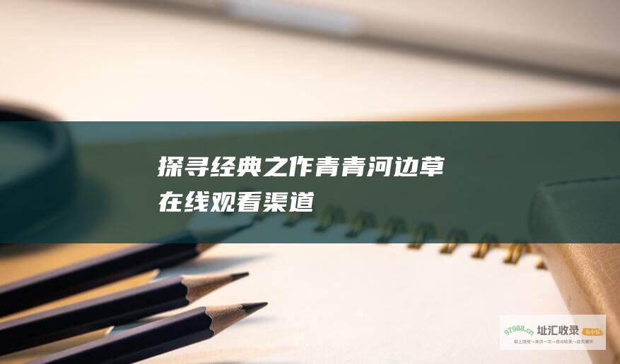 探寻经典之作 青青河边草 在线观看渠道