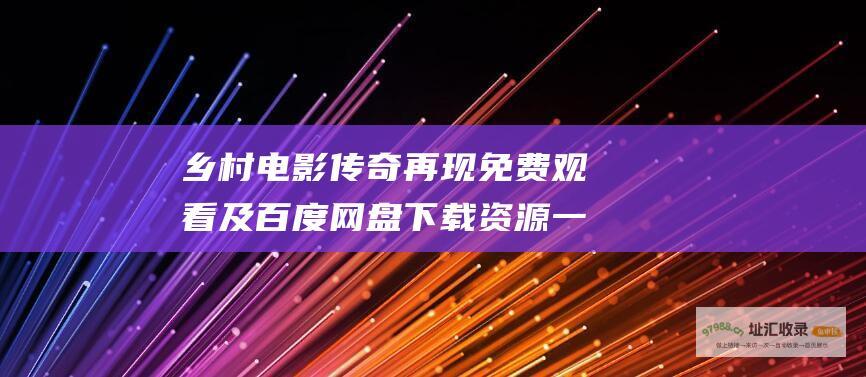 乡村电影传奇再现免费观看及百度网盘下载资源一