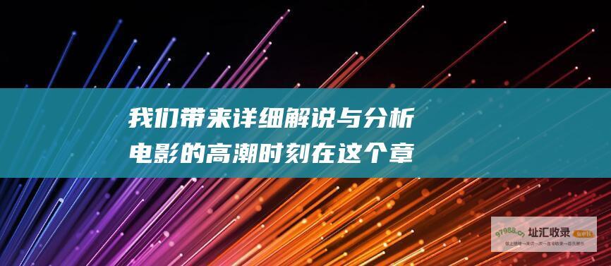 我们带来详细解说与分析电影的高潮时刻 在这个章节里
