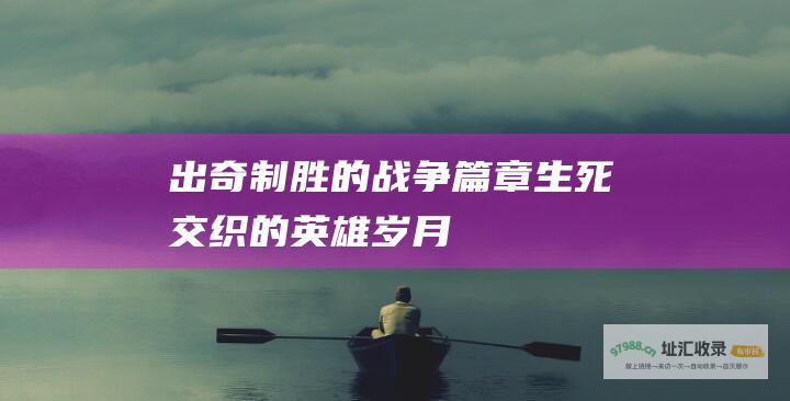 出奇制胜的战争篇章生死交织的英雄岁月