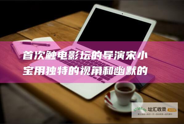 首次触电影坛的导演宋小宝用独特的视角和幽默的