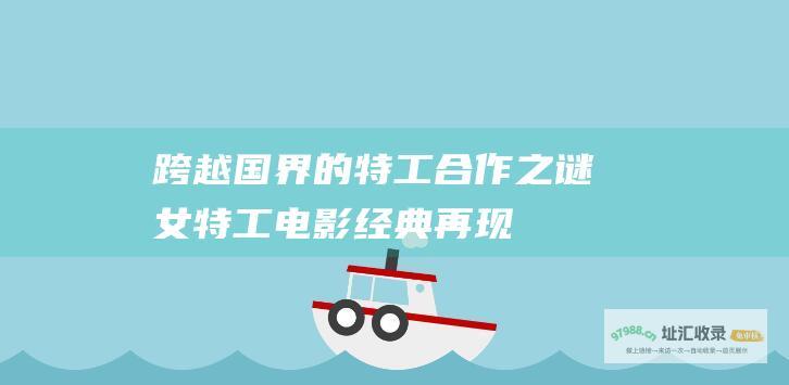 跨越国界的特工合作之谜女特工电影经典再现