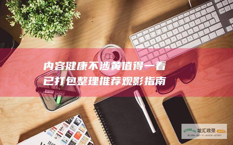 内容健康不涉黄值得一看已打包整理推荐观影指南