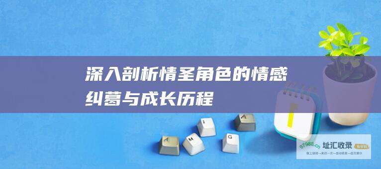 深入剖析情圣角色的情感纠葛与成长历程