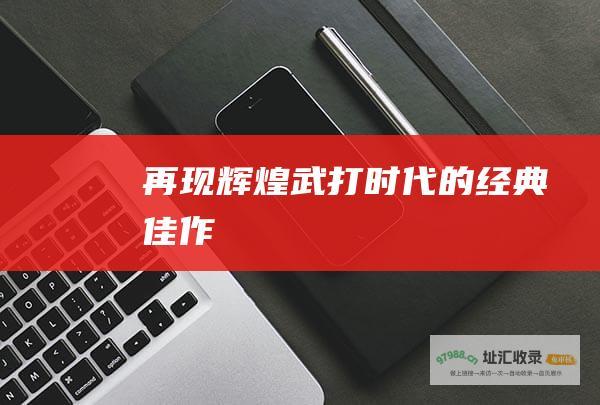 再现辉煌武打时代的经典佳作