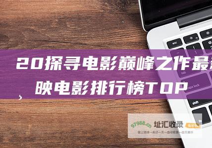 20探寻电影巅峰之作最新上映电影排行榜TOP