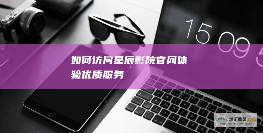 如何访问星辰影院官网体验优质服务