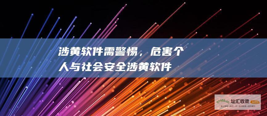 涉黄软件需警惕，危害个人与社会安全涉黄软件
