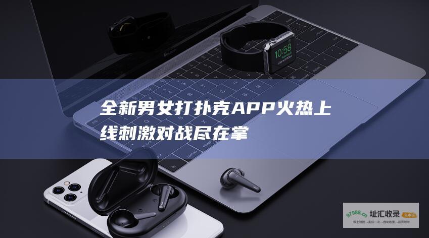 全新男女打扑克APP火热上线：刺激对战尽在掌握 (全新男女打扑克牌视频)