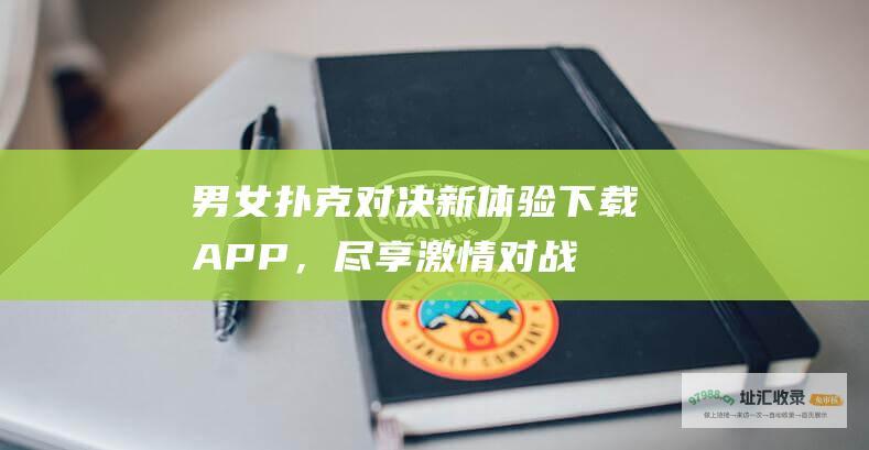 男女扑克对决新体验：下载APP，尽享激情对战 (男女扑克对决下载)