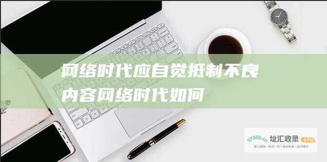 网络时代应自觉抵制不良内容网络时代如何