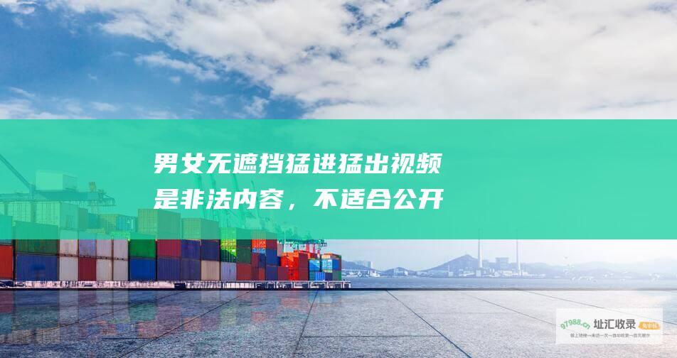 男女无遮挡猛进猛出视频是非法内容，不适合公开