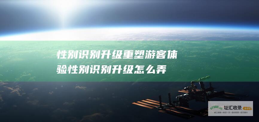 性别识别升级重塑游客体验性别识别升级怎么弄