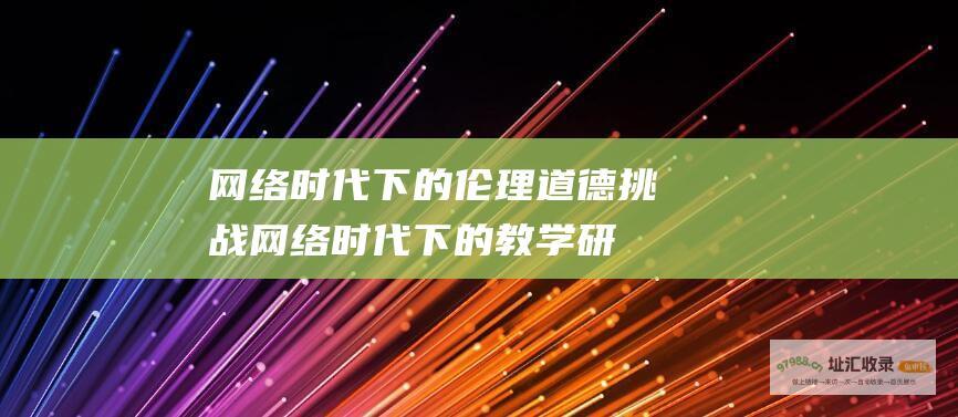 网络时代下的伦理道德挑战网络时代下的教学研