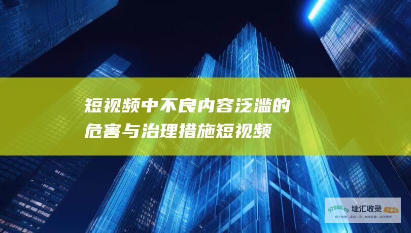 短视频中不良内容泛滥的危害与治理措施短视频