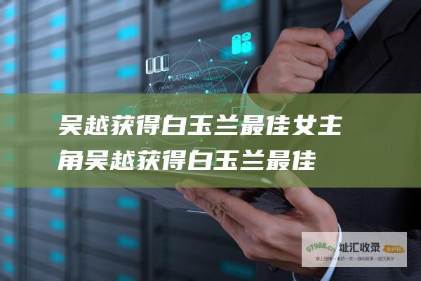 吴越获得白玉兰最佳女主角吴越获得白玉兰最佳