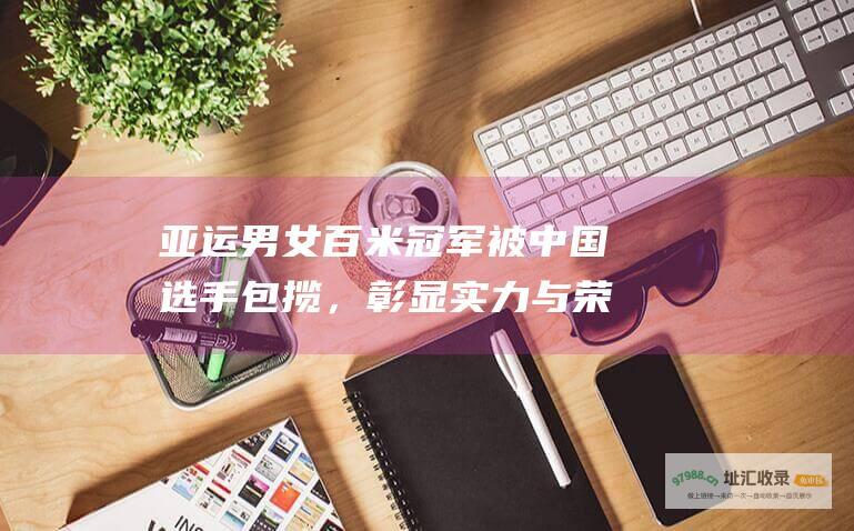 亚运男女百米冠军被中国选手包揽，彰显实力与荣