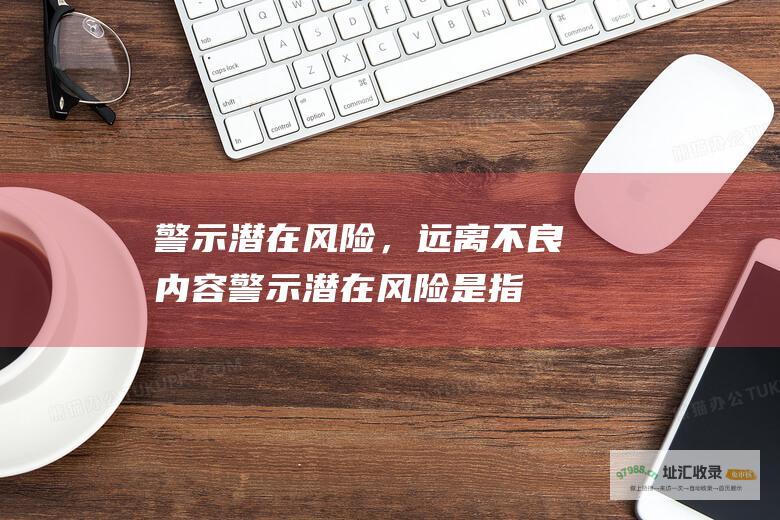 警示潜在风险，远离不良内容警示潜在风险是指