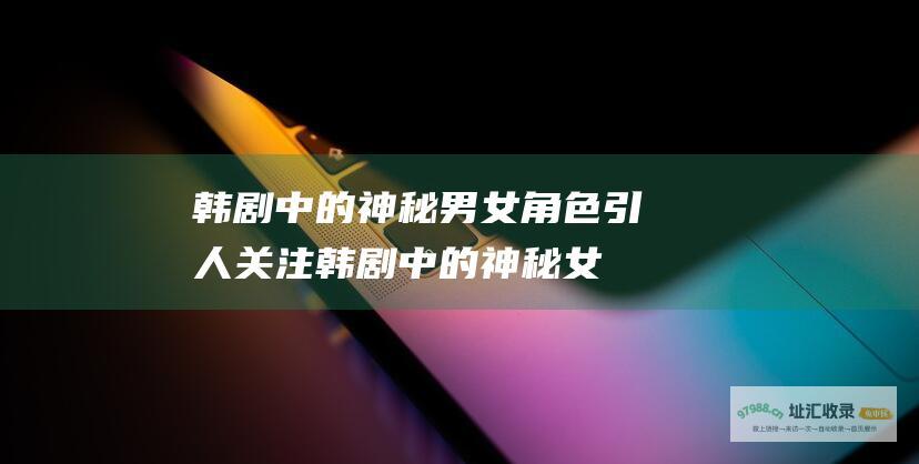 韩剧中的神秘男女角色引人关注韩剧中的神秘女