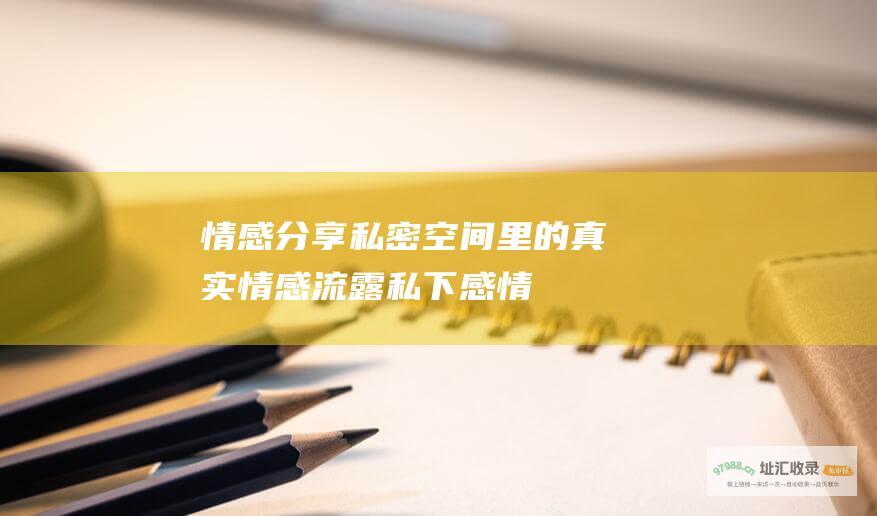 情感分享：私密空间里的真实情感流露 (私下感情)